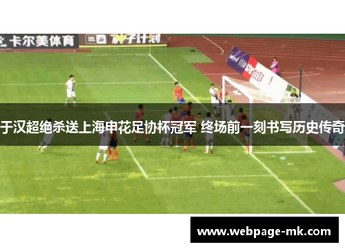 于汉超绝杀送上海申花足协杯冠军 终场前一刻书写历史传奇 于汉超绝杀送上海申花足协杯冠军 终场前一刻书写历史传奇